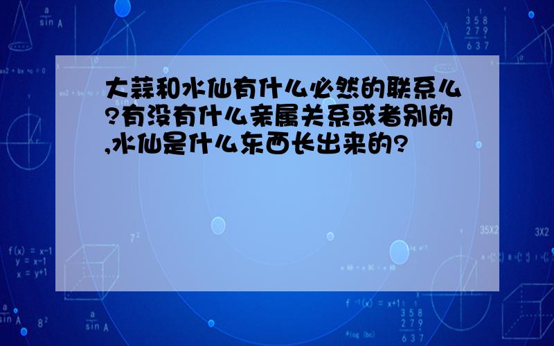 大蒜和水仙有什么必然的联系么?有没有什么亲属关系或者别的,水仙是什么东西长出来的?