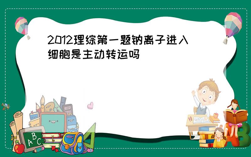 2012理综第一题钠离子进入细胞是主动转运吗