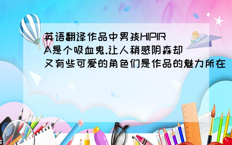 英语翻译作品中男孩HIPIRA是个吸血鬼.让人稍感阴森却又有些可爱的角色们是作品的魅力所在