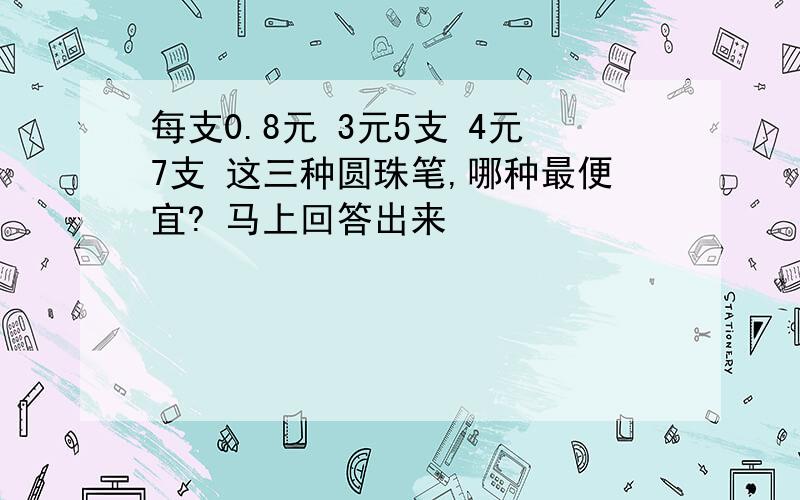 每支0.8元 3元5支 4元7支 这三种圆珠笔,哪种最便宜? 马上回答出来