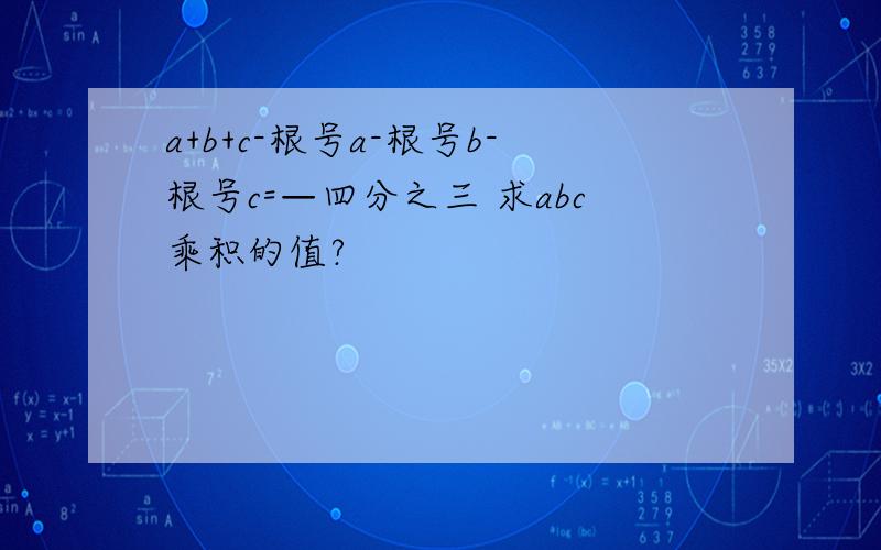 a+b+c-根号a-根号b-根号c=—四分之三 求abc乘积的值?