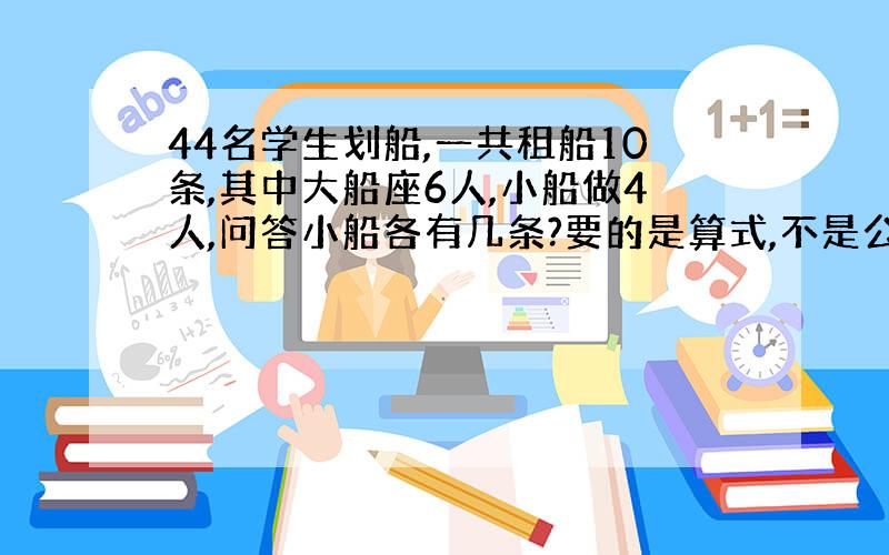 44名学生划船,一共租船10条,其中大船座6人,小船做4人,问答小船各有几条?要的是算式,不是公式