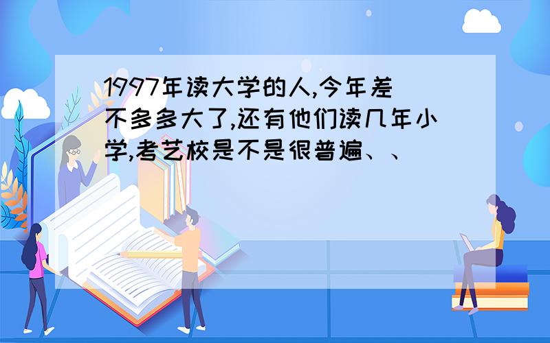 1997年读大学的人,今年差不多多大了,还有他们读几年小学,考艺校是不是很普遍、、