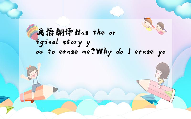 英语翻译Has the original story you to erase me?Why do I erase yo