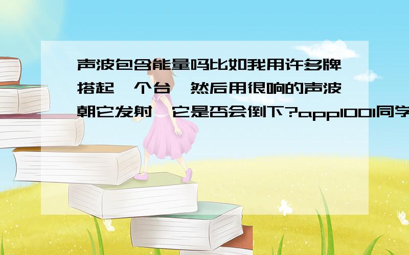 声波包含能量吗比如我用许多牌搭起一个台,然后用很响的声波朝它发射,它是否会倒下?appl001同学既然光子也有动量那是不