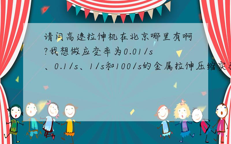 请问高速拉伸机在北京哪里有啊?我想做应变率为0.01/s、0.1/s、1/s和100/s的金属拉伸压缩实验.