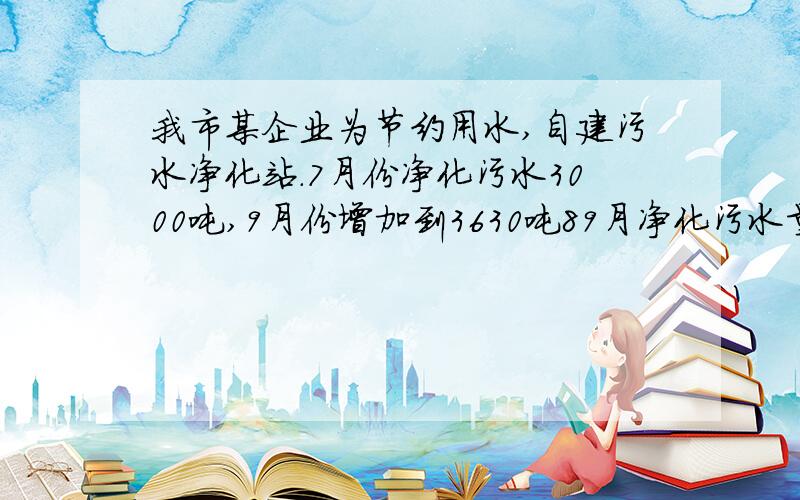 我市某企业为节约用水,自建污水净化站.7月份净化污水3000吨,9月份增加到3630吨89月净化污水量