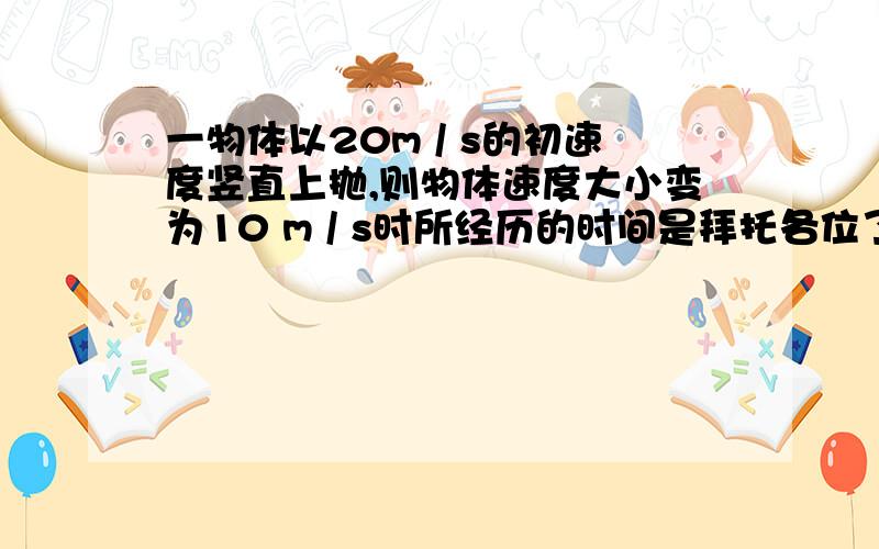 一物体以20m / s的初速度竖直上抛,则物体速度大小变为10 m / s时所经历的时间是拜托各位了 3Q