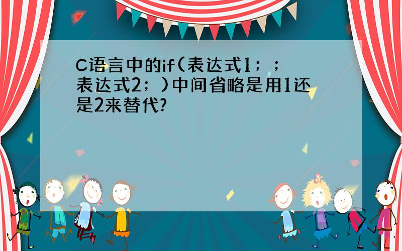 C语言中的if(表达式1；；表达式2；)中间省略是用1还是2来替代?