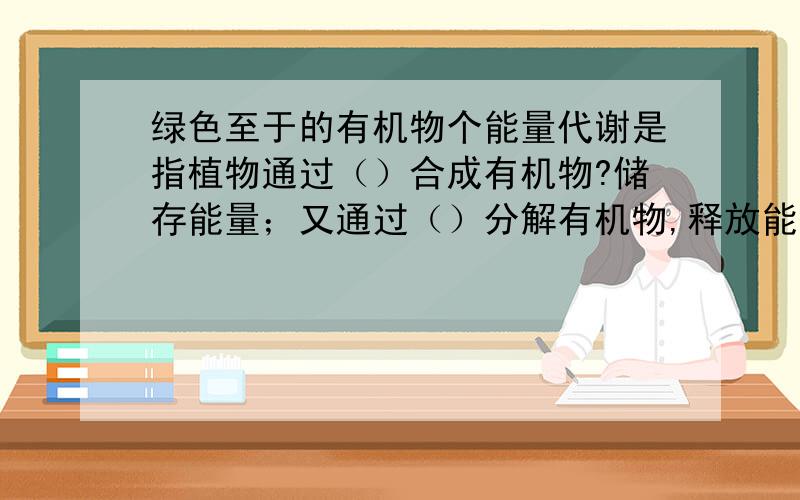 绿色至于的有机物个能量代谢是指植物通过（）合成有机物?储存能量；又通过（）分解有机物,释放能量供生