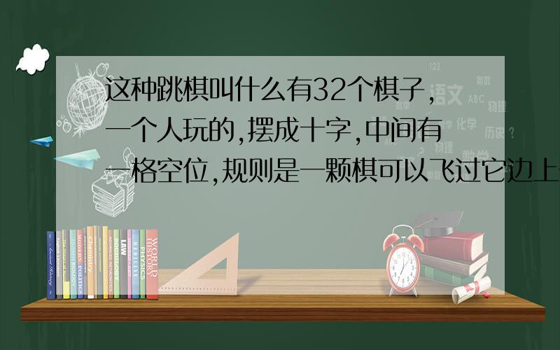 这种跳棋叫什么有32个棋子,一个人玩的,摆成十字,中间有一格空位,规则是一颗棋可以飞过它边上一颗,落到空格里,把被飞过的