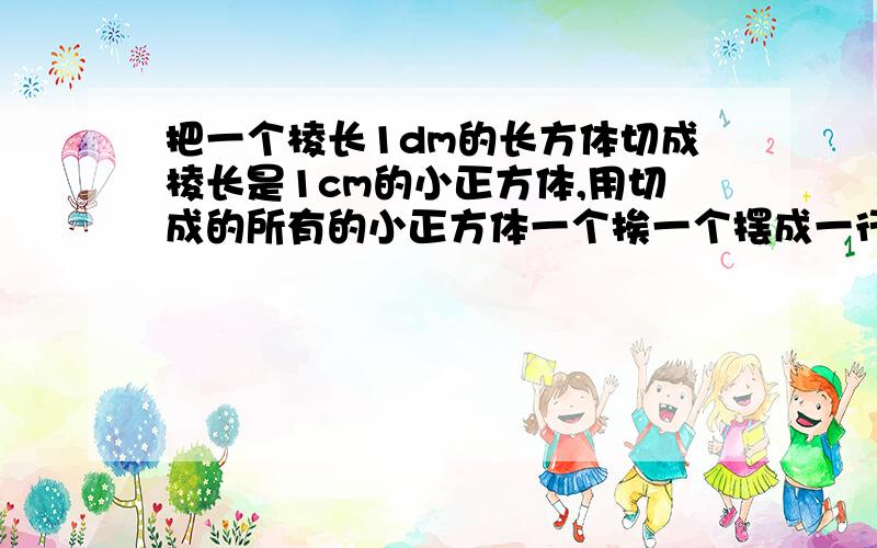 把一个棱长1dm的长方体切成棱长是1cm的小正方体,用切成的所有的小正方体一个挨一个摆成一行,可以摆多长?