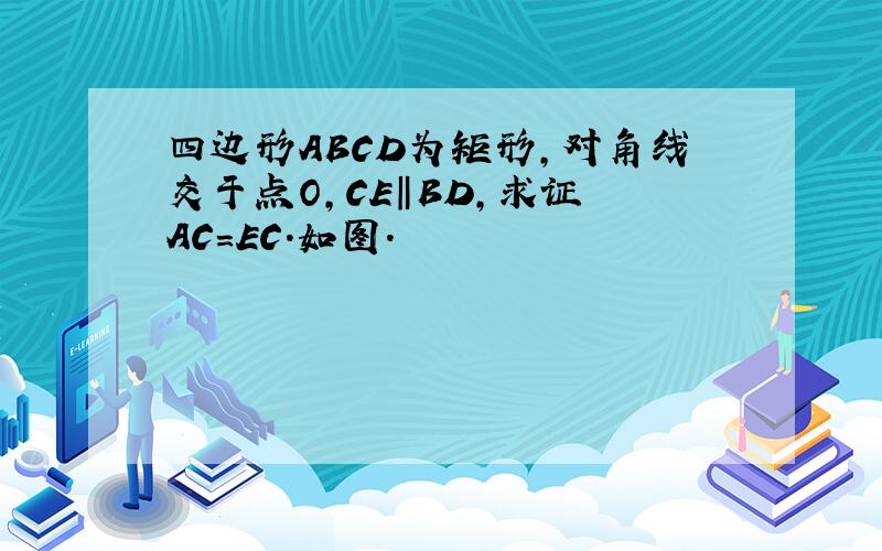 四边形ABCD为矩形,对角线交于点O,CE‖BD,求证 AC=EC.如图.