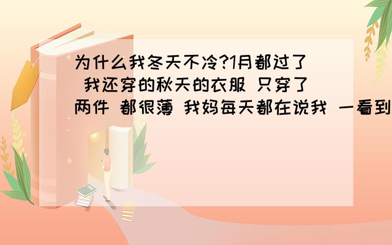 为什么我冬天不冷?1月都过了 我还穿的秋天的衣服 只穿了两件 都很薄 我妈每天都在说我 一看到我就想在过秋请问 这是为什