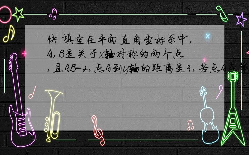 快 填空在平面直角坐标系中,A,B是关于x轴对称的两个点,且AB=2,点A到y轴的距离是3,若点A在第一象限 则点A的坐