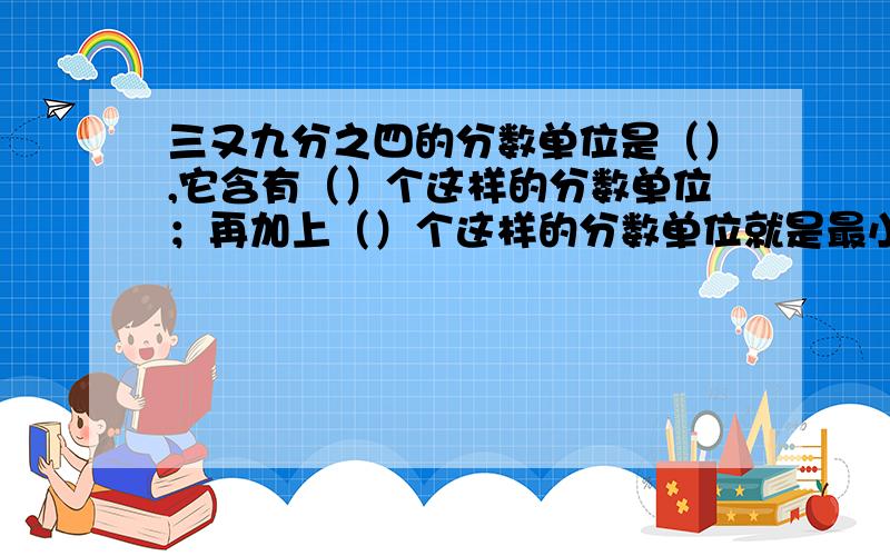 三又九分之四的分数单位是（）,它含有（）个这样的分数单位；再加上（）个这样的分数单位就是最小的合数；