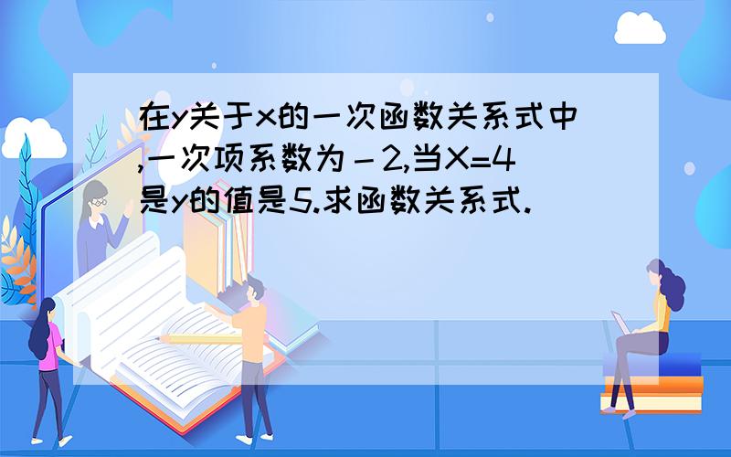 在y关于x的一次函数关系式中,一次项系数为－2,当X=4是y的值是5.求函数关系式.