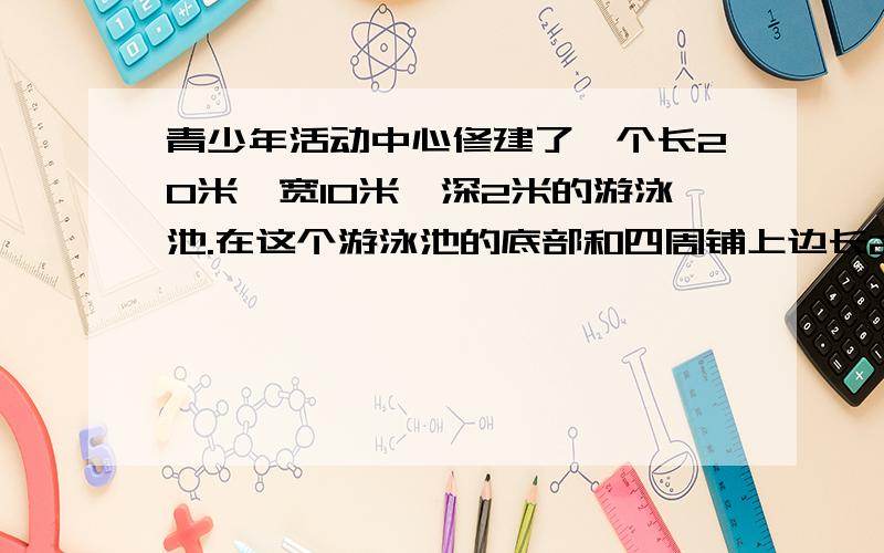 青少年活动中心修建了一个长20米,宽10米,深2米的游泳池.在这个游泳池的底部和四周铺上边长2分