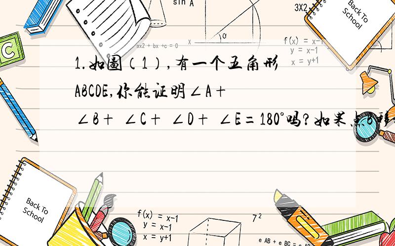 1.如图（1）,有一个五角形ABCDE,你能证明∠A+ ∠B+ ∠C+ ∠D+ ∠E=180°吗?如果点B移动到AC上如