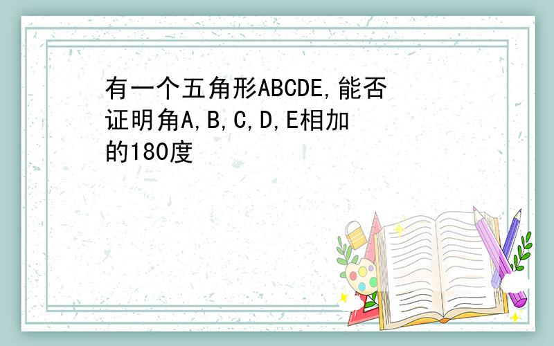 有一个五角形ABCDE,能否证明角A,B,C,D,E相加的180度