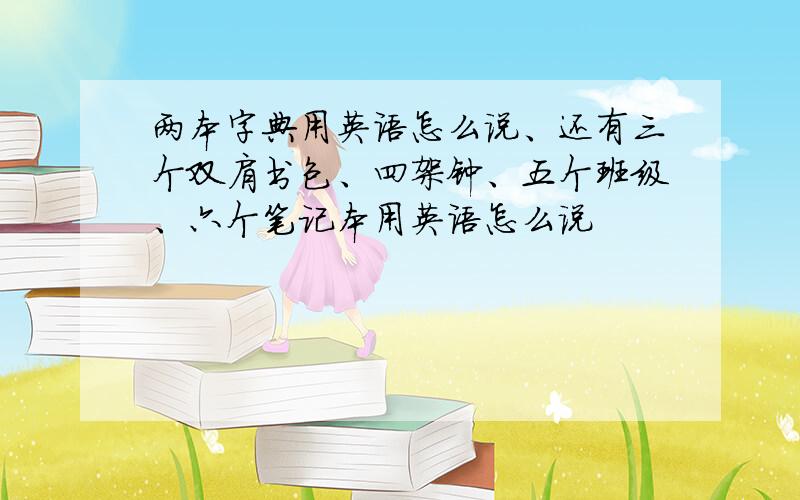 两本字典用英语怎么说、还有三个双肩书包、四架钟、五个班级、六个笔记本用英语怎么说