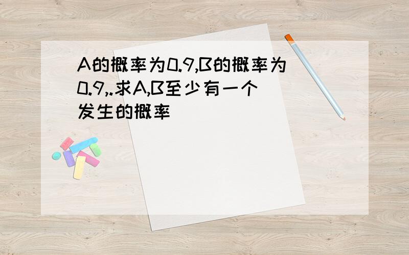 A的概率为0.9,B的概率为0.9,.求A,B至少有一个发生的概率