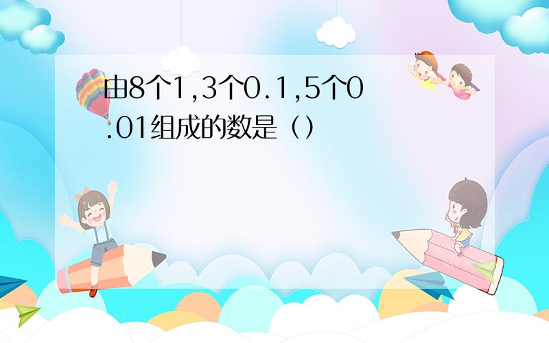 由8个1,3个0.1,5个0.01组成的数是（）