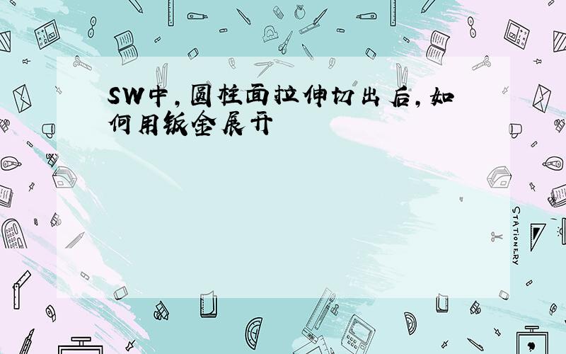 SW中,圆柱面拉伸切出后,如何用钣金展开