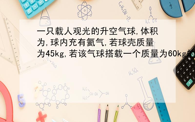 一只载人观光的升空气球,体积为,球内充有氦气,若球壳质量为45kg,若该气球搭载一个质量为60kg的人,当气球搭载此人加