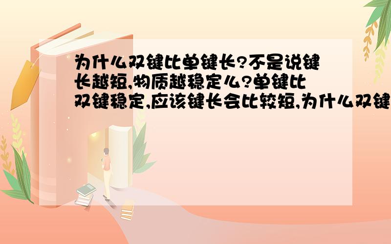 为什么双键比单键长?不是说键长越短,物质越稳定么?单键比双键稳定,应该键长会比较短,为什么双键的反而短些呢?