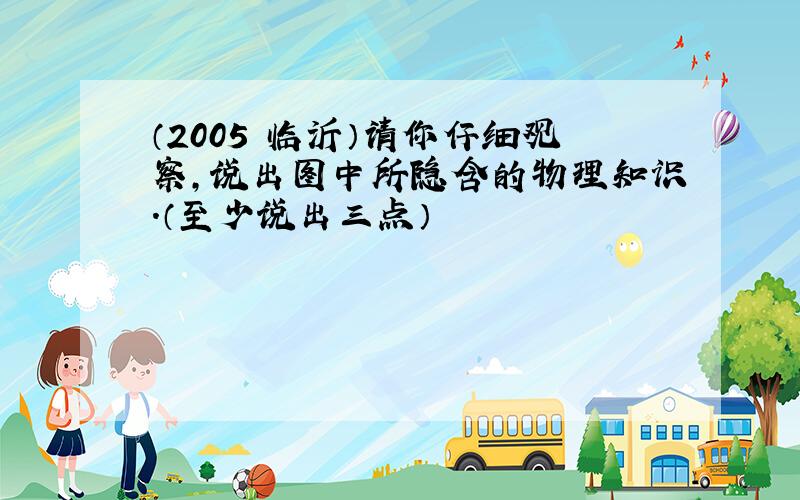 （2005•临沂）请你仔细观察，说出图中所隐含的物理知识．（至少说出三点）