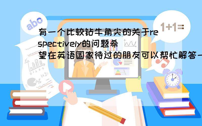 有一个比较钻牛角尖的关于respectively的问题希望在英语国家待过的朋友可以帮忙解答一下,