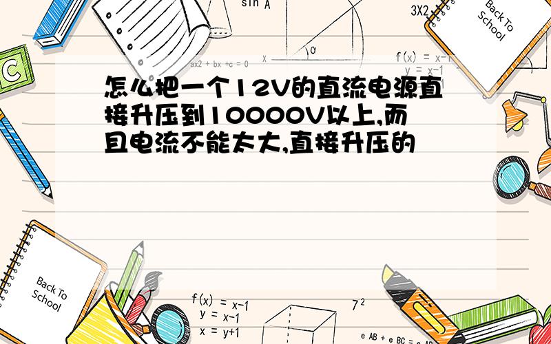 怎么把一个12V的直流电源直接升压到10000V以上,而且电流不能太大,直接升压的