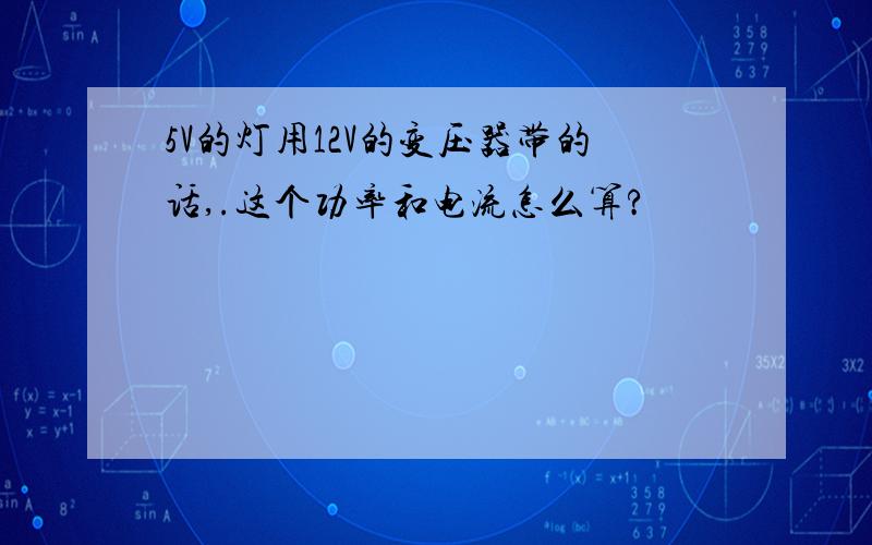 5V的灯用12V的变压器带的话,.这个功率和电流怎么算?