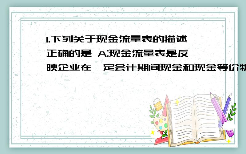 1.下列关于现金流量表的描述正确的是 A:现金流量表是反映企业在一定会计期间现金和现金等价物流入和流出