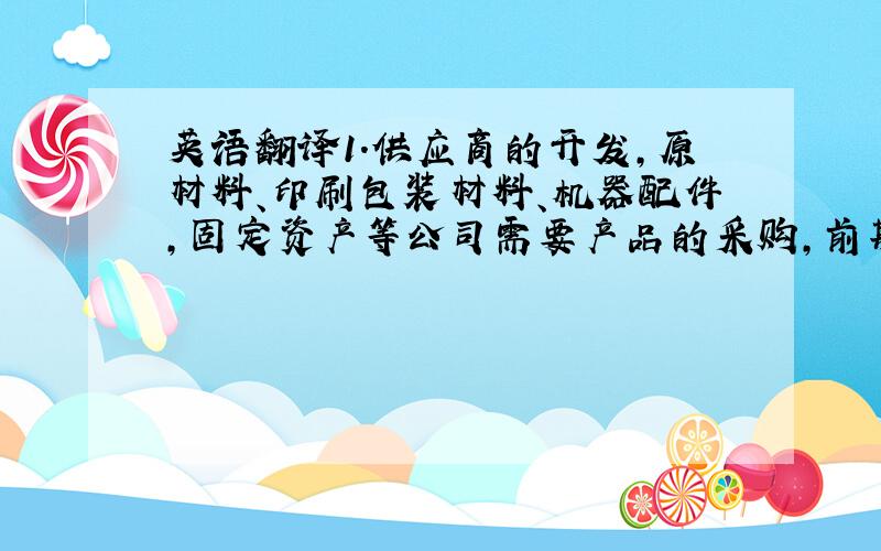 英语翻译1.供应商的开发,原材料、印刷包装材料、机器配件,固定资产等公司需要产品的采购,前期主要开展询价、比价、产品的成