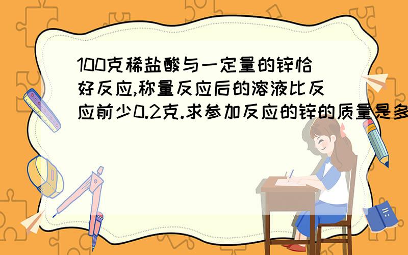 100克稀盐酸与一定量的锌恰好反应,称量反应后的溶液比反应前少0.2克.求参加反应的锌的质量是多少?