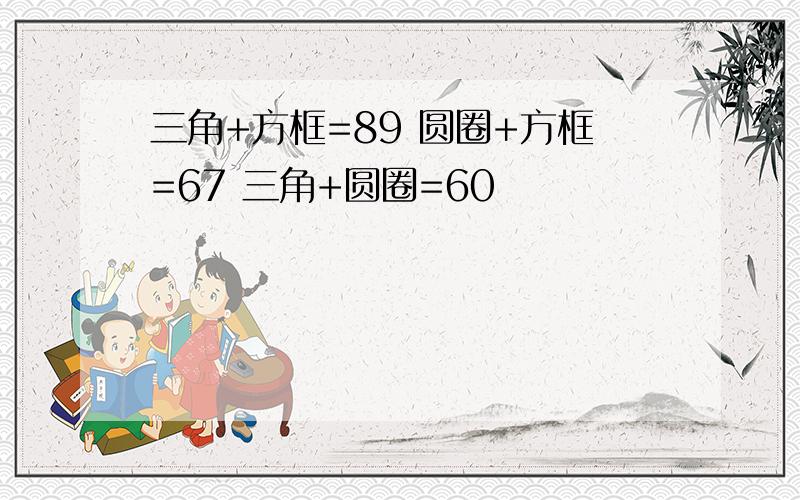 三角+方框=89 圆圈+方框=67 三角+圆圈=60