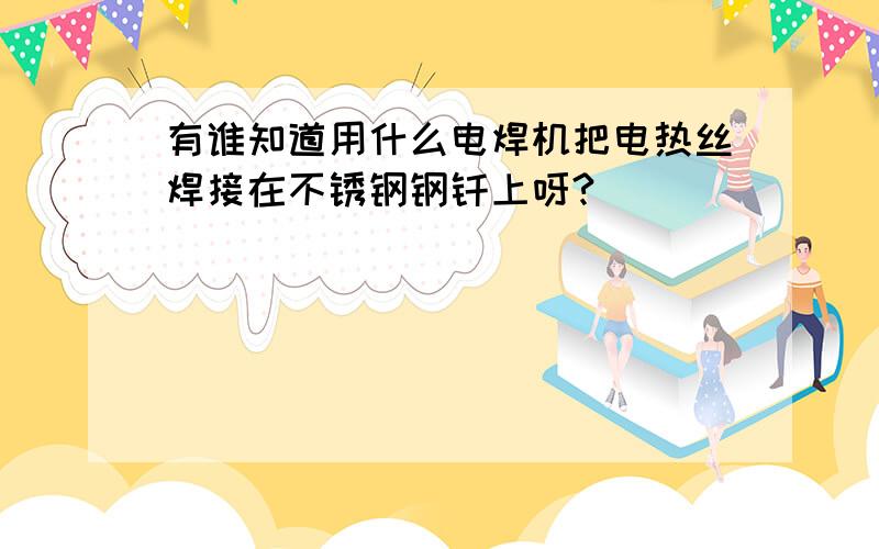 有谁知道用什么电焊机把电热丝焊接在不锈钢钢钎上呀?