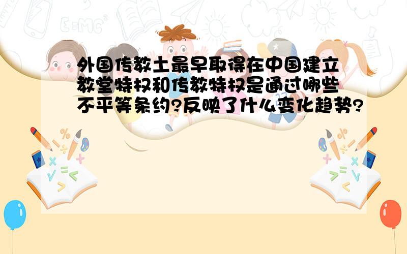 外国传教土最早取得在中国建立教堂特权和传教特权是通过哪些不平等条约?反映了什么变化趋势?