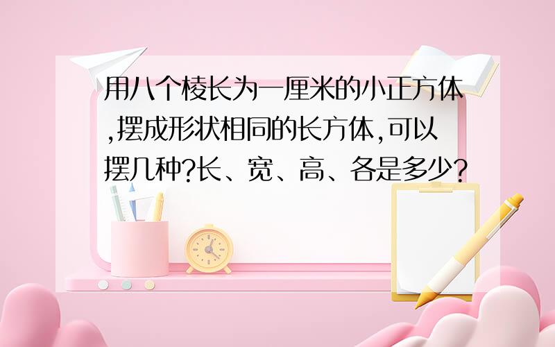 用八个棱长为一厘米的小正方体,摆成形状相同的长方体,可以摆几种?长、宽、高、各是多少?