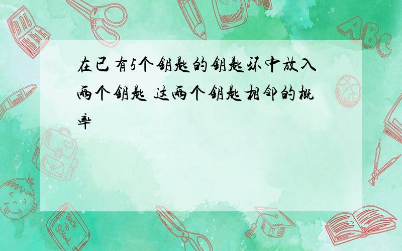 在已有5个钥匙的钥匙环中放入两个钥匙 这两个钥匙相邻的概率