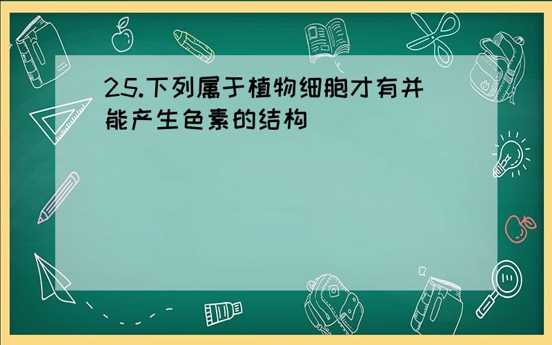 25.下列属于植物细胞才有并能产生色素的结构（）