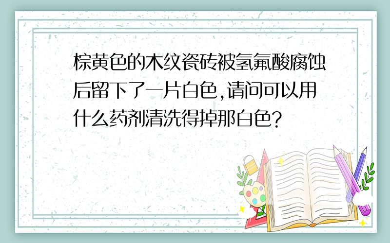 棕黄色的木纹瓷砖被氢氟酸腐蚀后留下了一片白色,请问可以用什么药剂清洗得掉那白色?