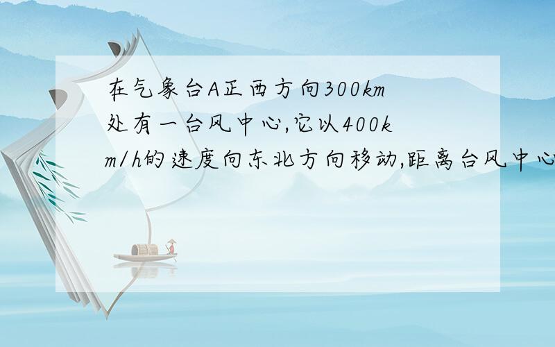 在气象台A正西方向300km处有一台风中心,它以400km/h的速度向东北方向移动,距离台风中心250km以内的地方都受