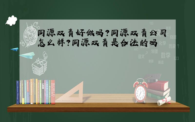 同源双青好做吗?同源双青公司怎么样?同源双青是合法的吗