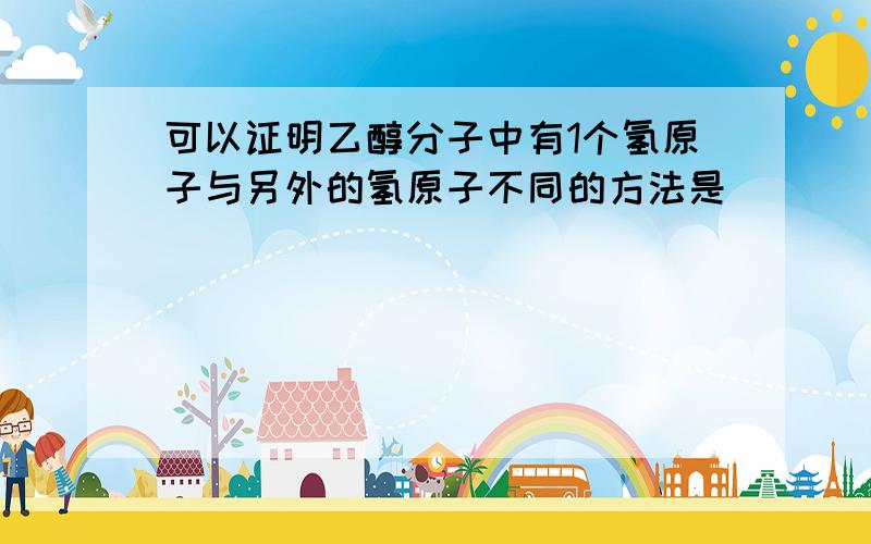 可以证明乙醇分子中有1个氢原子与另外的氢原子不同的方法是