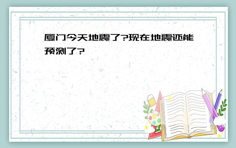 厦门今天地震了?现在地震还能预测了?