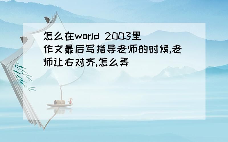 怎么在world 2003里作文最后写指导老师的时候,老师让右对齐,怎么弄