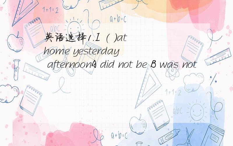 英语选择1.I ( )at home yesterday afternoonA did not be B was not